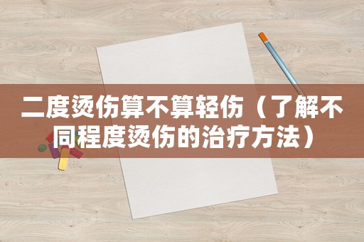二度燙傷算不算輕傷（了解不同程度燙傷的治療方法）