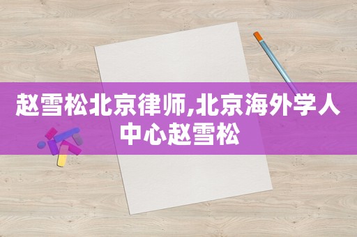 趙雪松北京律師,北京海外學(xué)人中心趙雪松
