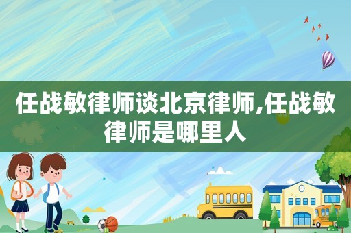 任戰(zhàn)敏律師談北京律師,任戰(zhàn)敏律師是哪里人