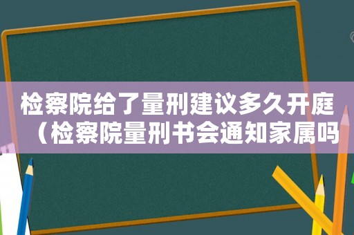 檢察院給了量刑建議多久開庭（檢察院量刑書會通知家屬嗎）