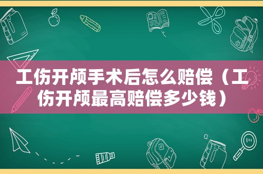 工傷開顱手術后怎么賠償（工傷開顱最高賠償多少錢）