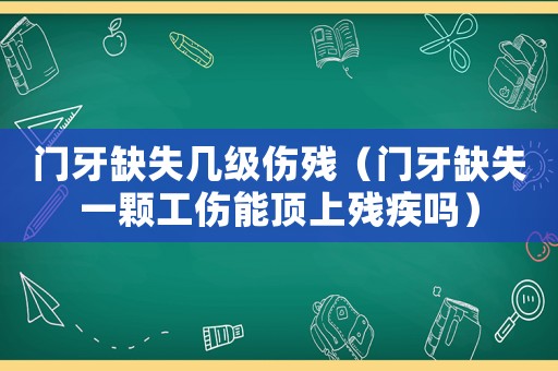 門牙缺失幾級傷殘（門牙缺失一顆工傷能頂上殘疾嗎）