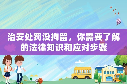 治安處罰沒拘留，你需要了解的法律知識和應對步驟