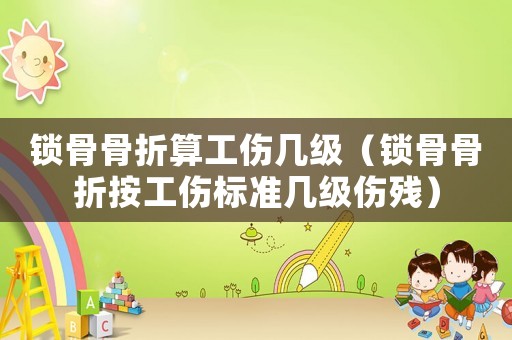 鎖骨骨折算工傷幾級(jí)（鎖骨骨折按工傷標(biāo)準(zhǔn)幾級(jí)傷殘）