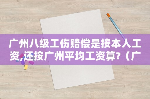 廣州八級工傷賠償是按本人工資,還按廣州平均工資算?（廣州八級工傷賠償）