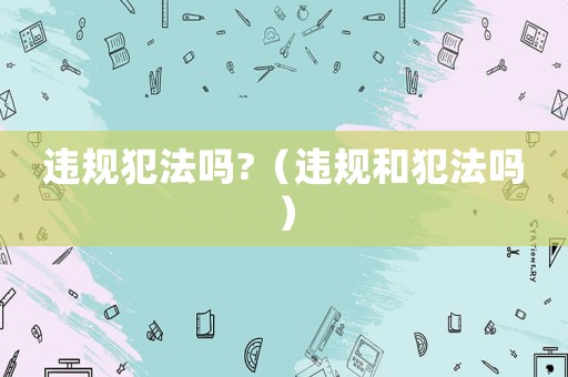 違規(guī)犯法嗎?（違規(guī)和犯法嗎）