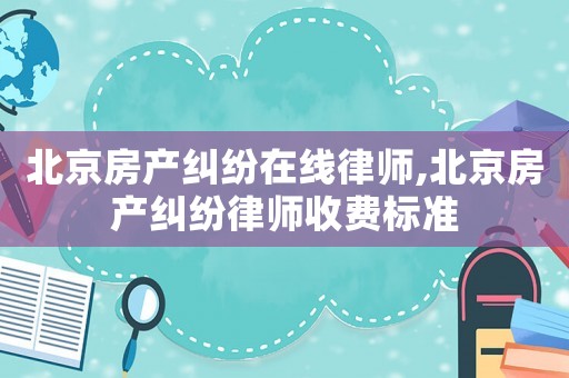 北京房產糾紛在線律師,北京房產糾紛律師收費標準