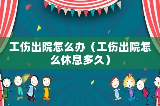 工傷出院怎么辦（工傷出院怎么休息多久）