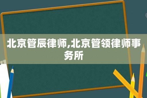 北京管辰律師,北京管領(lǐng)律師事務(wù)所
