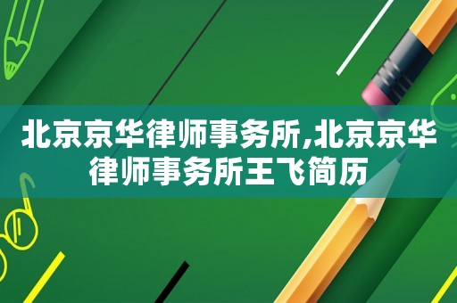 北京京華律師事務所,北京京華律師事務所王飛簡歷