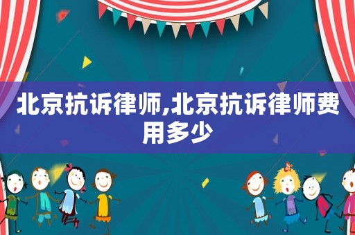北京抗訴律師,北京抗訴律師費用多少