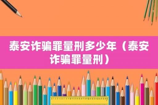 泰安詐騙罪量刑多少年（泰安詐騙罪量刑）