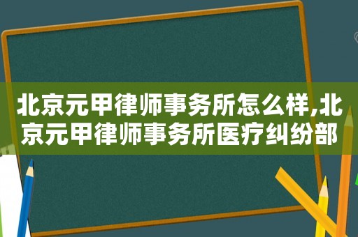 北京元甲律師事務所怎么樣,北京元甲律師事務所醫療糾紛部