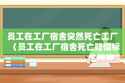 員工在工廠宿舍突然死亡工廠（員工在工廠宿舍死亡賠償標(biāo)準(zhǔn)）