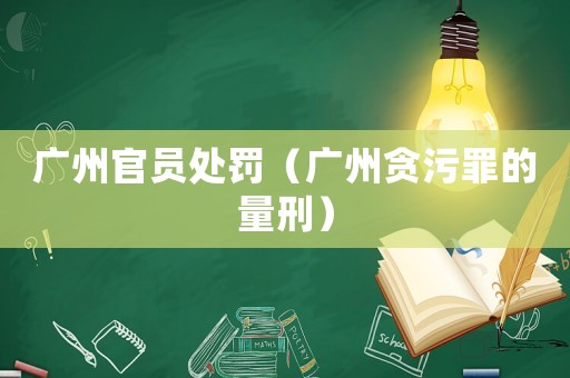廣州官員處罰（廣州貪污罪的量刑）