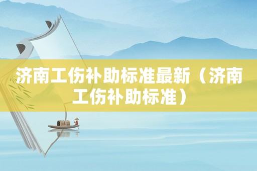濟南工傷補助標準最新（濟南工傷補助標準）