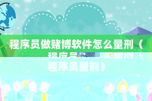 程序員做賭博軟件怎么量刑（程序員量刑）