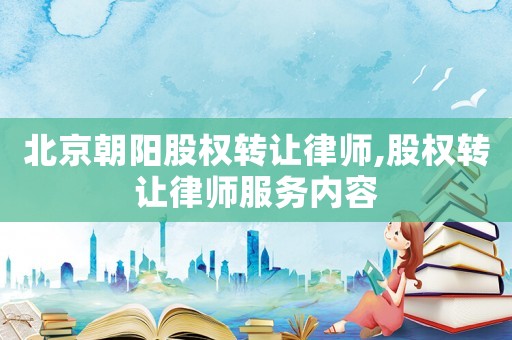北京朝陽股權轉讓律師,股權轉讓律師服務內容