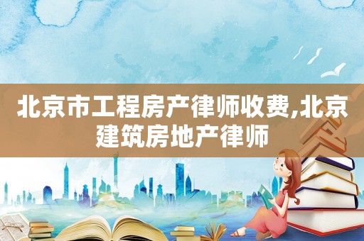 北京市工程房產律師收費,北京建筑房地產律師
