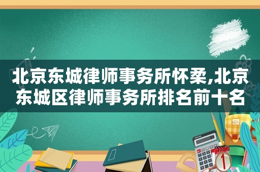 北京東城律師事務所懷柔,北京東城區(qū)律師事務所排名前十名