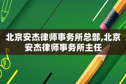 北京安杰律師事務(wù)所總部,北京安杰律師事務(wù)所主任