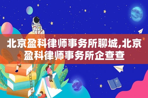 北京盈科律師事務所聊城,北京盈科律師事務所企查查
