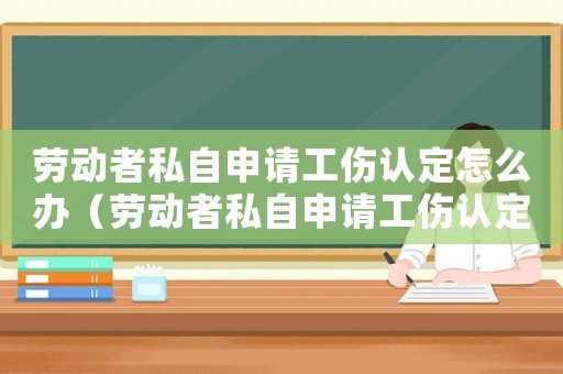 勞動者私自申請工傷認(rèn)定怎么辦（勞動者私自申請工傷認(rèn)定）