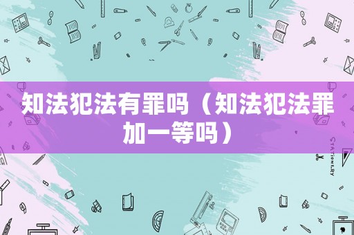 知法犯法有罪嗎（知法犯法罪加一等嗎）