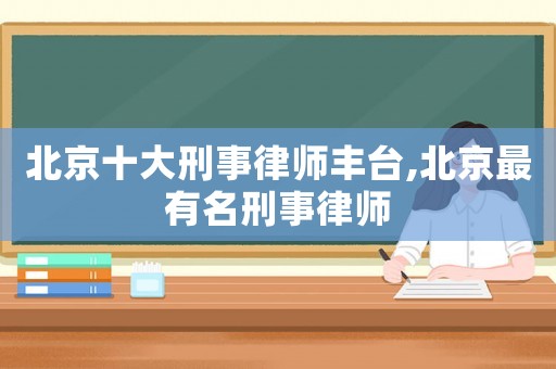 北京十大刑事律師豐臺,北京最有名刑事律師