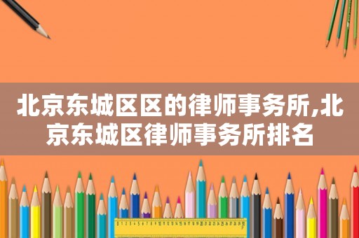 北京東城區(qū)區(qū)的律師事務(wù)所,北京東城區(qū)律師事務(wù)所排名