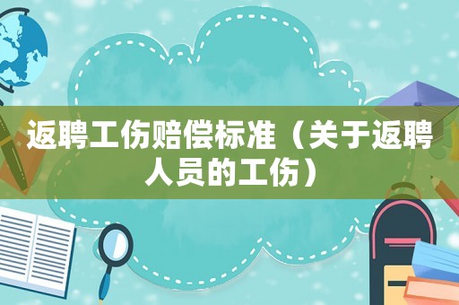 返聘工傷賠償標準（關于返聘人員的工傷）