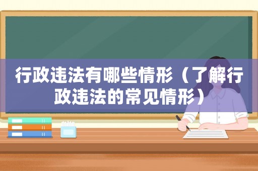 行政違法有哪些情形（了解行政違法的常見情形）