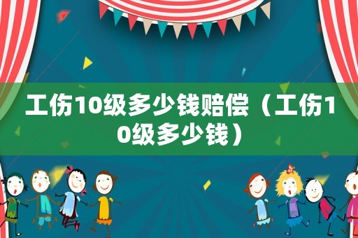 工傷10級多少錢賠償（工傷10級多少錢）