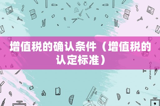 增值稅的確認(rèn)條件（增值稅的認(rèn)定標(biāo)準(zhǔn)）