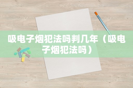 吸電子煙犯法嗎判幾年（吸電子煙犯法嗎）
