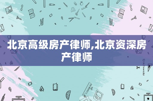 北京高級房產(chǎn)律師,北京資深房產(chǎn)律師