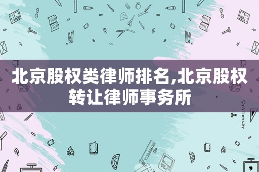 北京股權類律師排名,北京股權轉讓律師事務所
