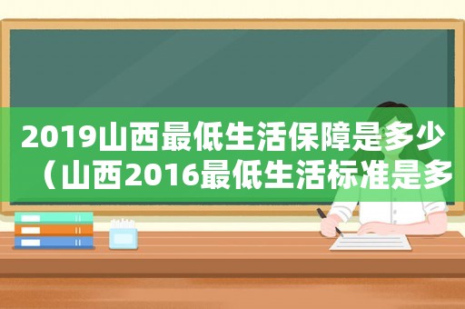 2019山西最低生活保障是多少（山西2016最低生活標準是多少）