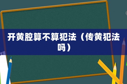 開黃腔算不算犯法（傳黃犯法嗎）