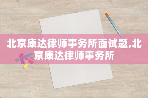 北京康達律師事務(wù)所面試題,北京康達律師事務(wù)所