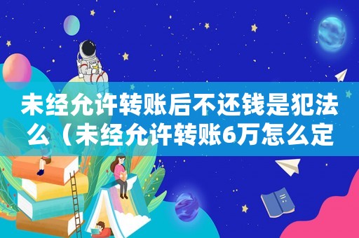 未經(jīng)允許轉(zhuǎn)賬后不還錢是犯法么（未經(jīng)允許轉(zhuǎn)賬6萬怎么定罪）