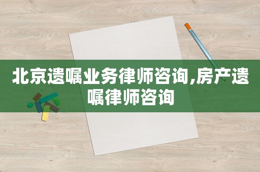 北京遺囑業(yè)務律師咨詢,房產(chǎn)遺囑律師咨詢