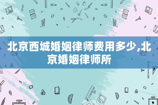 北京西城婚姻律師費用多少,北京婚姻律師所