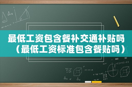 最低工資包含餐補交通補貼嗎（最低工資標準包含餐貼嗎）
