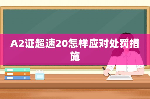 A2證超速20怎樣應對處罰措施