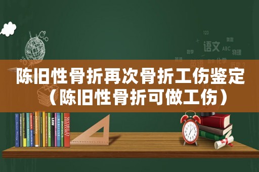 陳舊性骨折再次骨折工傷鑒定（陳舊性骨折可做工傷）