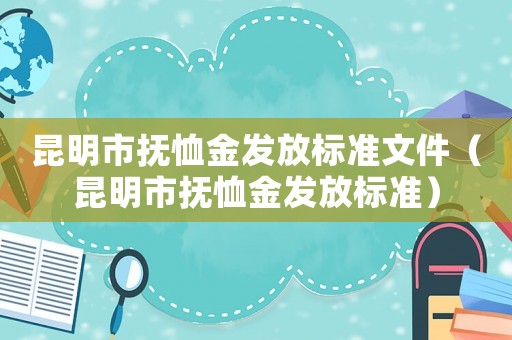 昆明市撫恤金發(fā)放標(biāo)準(zhǔn)文件（昆明市撫恤金發(fā)放標(biāo)準(zhǔn)）