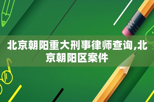 北京朝陽重大刑事律師查詢,北京朝陽區案件