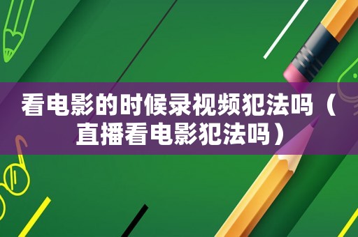 看電影的時候錄視頻犯法嗎（直播看電影犯法嗎）
