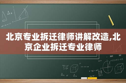 北京專業拆遷律師講解改造,北京企業拆遷專業律師